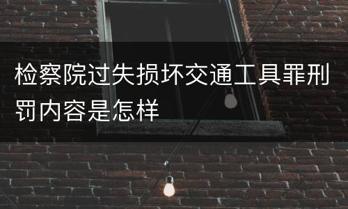 检察院过失损坏交通工具罪刑罚内容是怎样