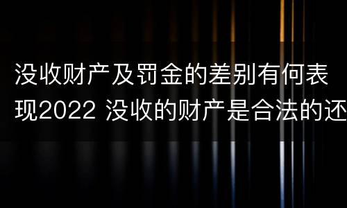 没收财产及罚金的差别有何表现2022 没收的财产是合法的还是非法的