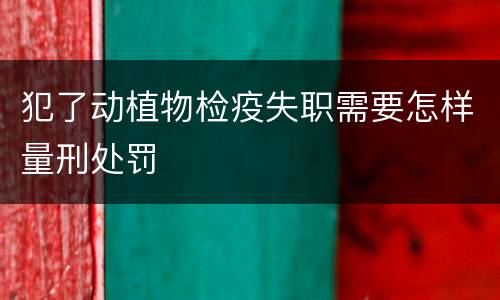 犯了动植物检疫失职需要怎样量刑处罚