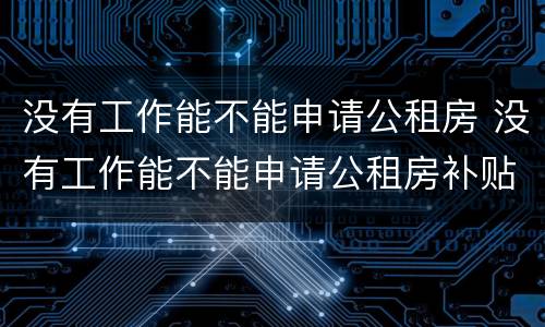 没有工作能不能申请公租房 没有工作能不能申请公租房补贴