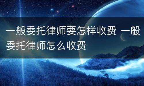 一般委托律师要怎样收费 一般委托律师怎么收费