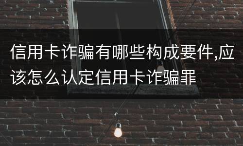 信用卡诈骗有哪些构成要件,应该怎么认定信用卡诈骗罪