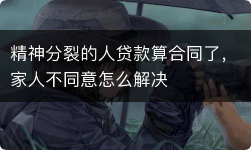 精神分裂的人贷款算合同了，家人不同意怎么解决