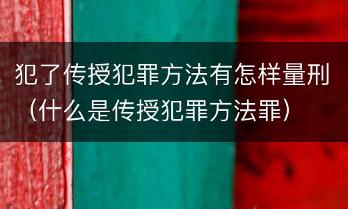 犯了传授犯罪方法有怎样量刑（什么是传授犯罪方法罪）