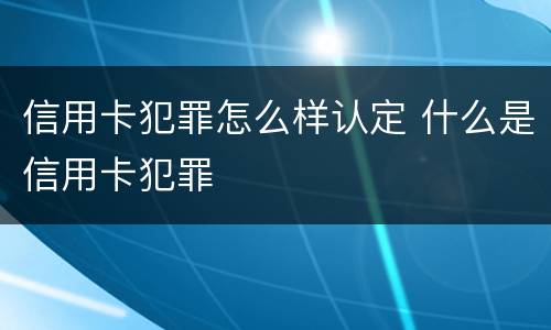 信用卡犯罪怎么样认定 什么是信用卡犯罪