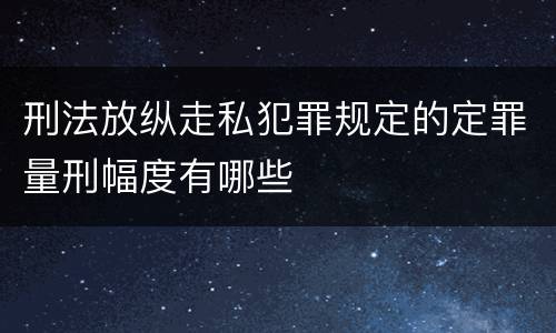 刑法放纵走私犯罪规定的定罪量刑幅度有哪些