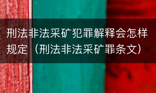 刑法非法采矿犯罪解释会怎样规定（刑法非法采矿罪条文）