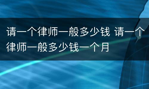 请一个律师一般多少钱 请一个律师一般多少钱一个月