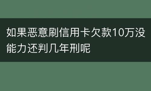 如果恶意刷信用卡欠款10万没能力还判几年刑呢