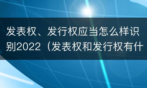 发表权、发行权应当怎么样识别2022（发表权和发行权有什么区别）