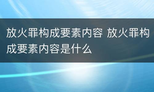 放火罪构成要素内容 放火罪构成要素内容是什么