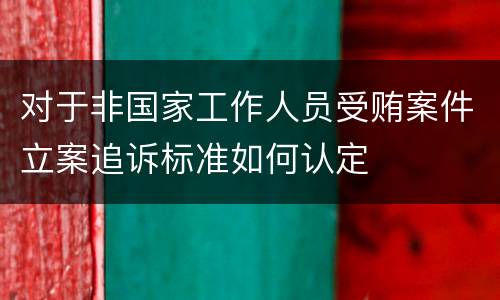 对于非国家工作人员受贿案件立案追诉标准如何认定