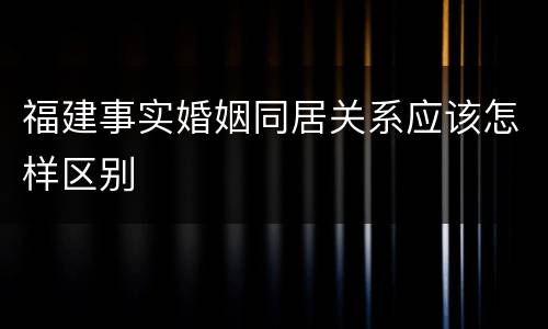 福建事实婚姻同居关系应该怎样区别