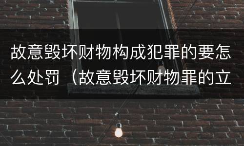 故意毁坏财物构成犯罪的要怎么处罚（故意毁坏财物罪的立案标准）