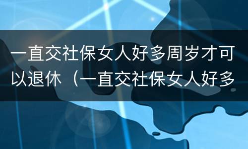 一直交社保女人好多周岁才可以退休（一直交社保女人好多周岁才可以退休呢）