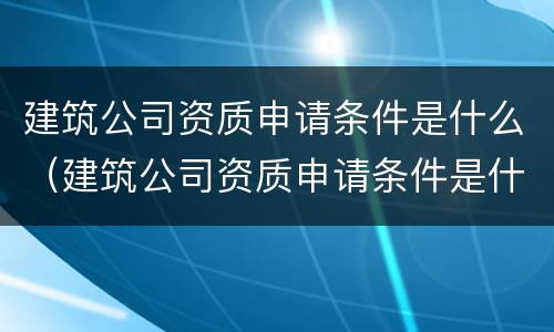 建筑公司资质申请条件是什么（建筑公司资质申请条件是什么样的）