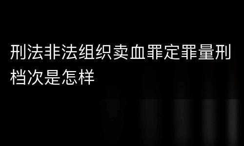 刑法非法组织卖血罪定罪量刑档次是怎样