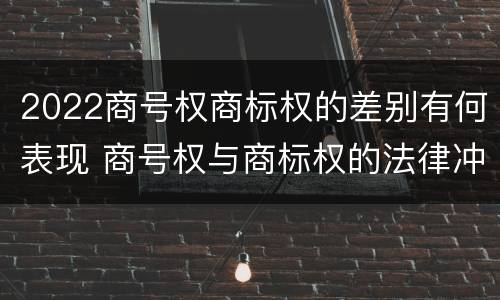 2022商号权商标权的差别有何表现 商号权与商标权的法律冲突与解决