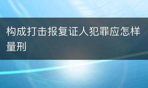 构成打击报复证人犯罪应怎样量刑