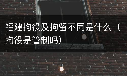 福建拘役及拘留不同是什么（拘役是管制吗）