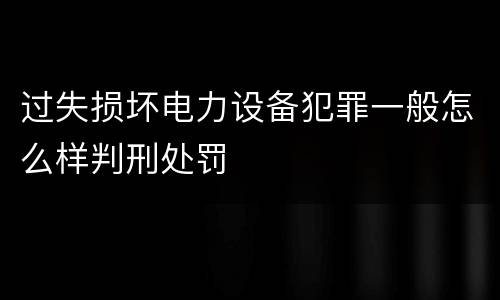 过失损坏电力设备犯罪一般怎么样判刑处罚