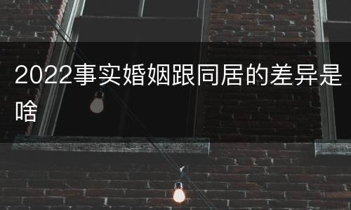 2022事实婚姻跟同居的差异是啥