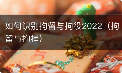 如何识别拘留与拘役2022（拘留与拘捕）