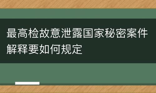 最高检故意泄露国家秘密案件解释要如何规定