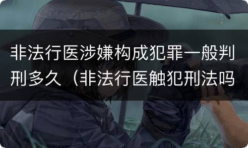 非法行医涉嫌构成犯罪一般判刑多久（非法行医触犯刑法吗）