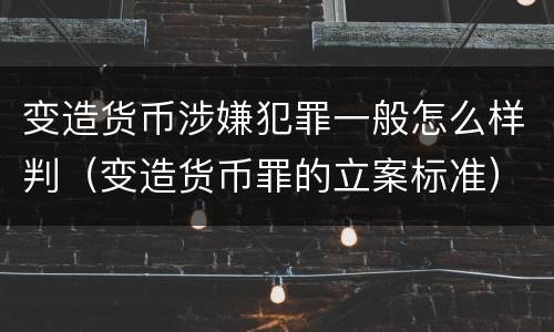 变造货币涉嫌犯罪一般怎么样判（变造货币罪的立案标准）