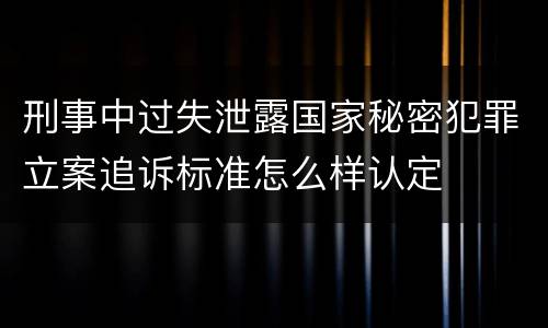 刑事中过失泄露国家秘密犯罪立案追诉标准怎么样认定