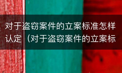 对于盗窃案件的立案标准怎样认定（对于盗窃案件的立案标准怎样认定是否合理）