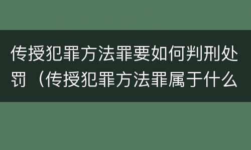 传授犯罪方法罪要如何判刑处罚（传授犯罪方法罪属于什么罪）