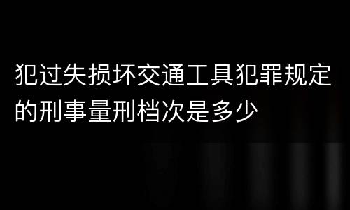 犯过失损坏交通工具犯罪规定的刑事量刑档次是多少