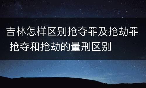 吉林怎样区别抢夺罪及抢劫罪 抢夺和抢劫的量刑区别