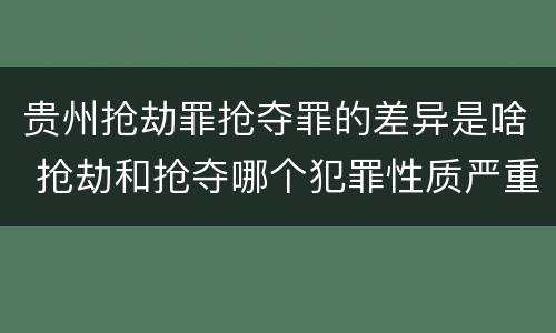 贵州抢劫罪抢夺罪的差异是啥 抢劫和抢夺哪个犯罪性质严重