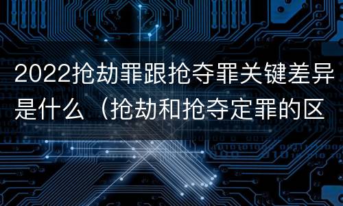 2022抢劫罪跟抢夺罪关键差异是什么（抢劫和抢夺定罪的区别）