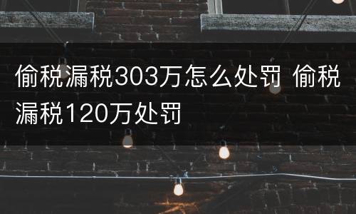 偷税漏税303万怎么处罚 偷税漏税120万处罚