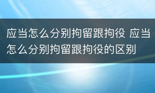 应当怎么分别拘留跟拘役 应当怎么分别拘留跟拘役的区别