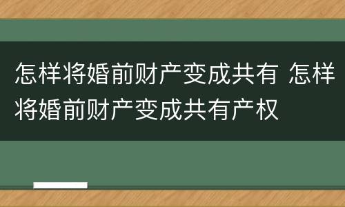 怎样将婚前财产变成共有 怎样将婚前财产变成共有产权