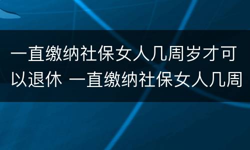 一直缴纳社保女人几周岁才可以退休 一直缴纳社保女人几周岁才可以退休呢