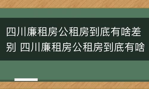 四川廉租房公租房到底有啥差别 四川廉租房公租房到底有啥差别呢