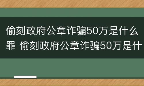 偷刻政府公章诈骗50万是什么罪 偷刻政府公章诈骗50万是什么罪名