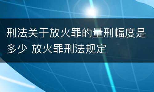 刑法关于放火罪的量刑幅度是多少 放火罪刑法规定