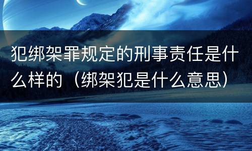 犯绑架罪规定的刑事责任是什么样的（绑架犯是什么意思）