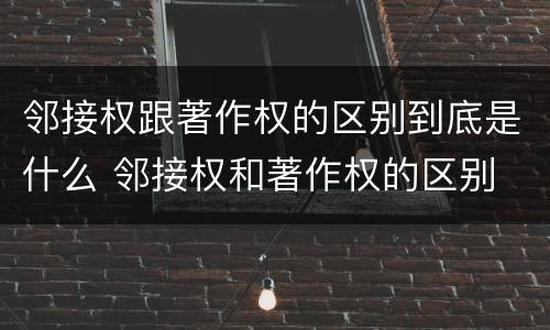 邻接权跟著作权的区别到底是什么 邻接权和著作权的区别