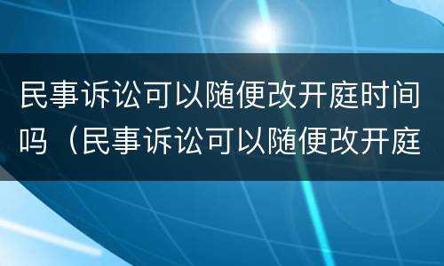 民事诉讼可以随便改开庭时间吗（民事诉讼可以随便改开庭时间吗法院）