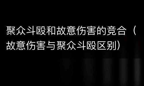 聚众斗殴和故意伤害的竞合（故意伤害与聚众斗殴区别）