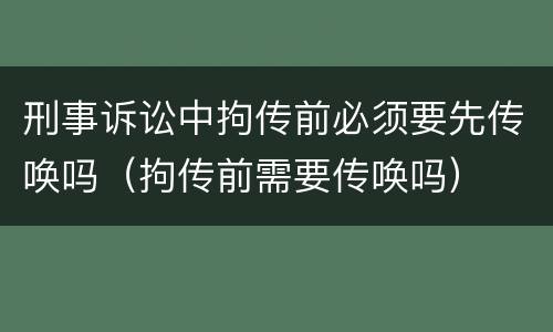 刑事诉讼中拘传前必须要先传唤吗（拘传前需要传唤吗）