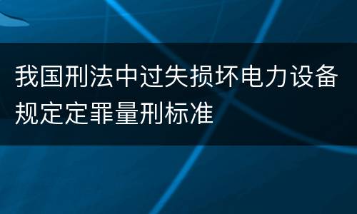 我国刑法中过失损坏电力设备规定定罪量刑标准